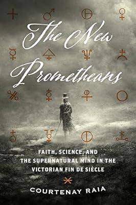 The New Prometheans: Faith, Science, and the Supernatural Mind in the Victorian Fin De Siècle by Raia, Courtenay | Paperback | Science
