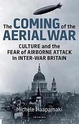 The Coming of the Aerial War: Culture and the Fear of Airborne Attack in Inter-War Britain: 65 (International Library of Twentieth Century History, 65) by Haapamäki, Michele | Hardcover | History