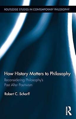 How History Matters to Philosophy: Reconsidering Philosophy’s Past After Positivism (Routledge Studies in Contemporary Philosophy): Reconsidering Philosophy’s Past After Positivism by Scharff, Robert C. | Hardcover | Philosophy