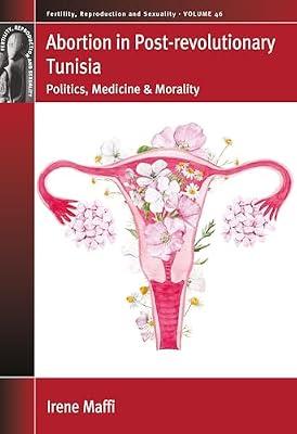 Abortion in Post-revolutionary Tunisia: Politics, Medicine and Morality: 46 (Fertility, Reproduction and Sexuality: Social and Cultural Perspectives, 46) by Maffi, Irene | Library | Ethical Issues: Abortion & Birth Control