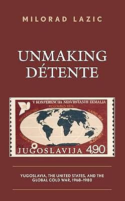Unmaking Détente: Yugoslavia, the United States, and the Global Cold War, 1968-1980 by Lazic, Milorad | Hardcover | History
