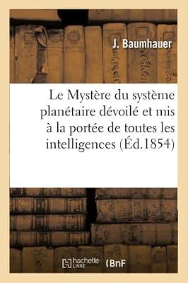 Le Mystère Du Système Planétaire Dévoilé Et MIS À La Portée de Toutes Les Intelligences: Premier Essai. Principes Physiques Des Mouvements by Baumhauer, J | Paperback | Astronomy