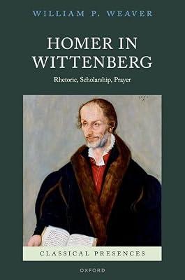 Homer in Wittenberg: Rhetoric, Scholarship, Prayer (Classical Presences) by Weaver, William P. | Hardcover | Literary Studies: Classical
