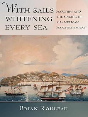 With Sails Whitening Every Sea: Mariners and the Making of an American Maritime Empire (The United States in the World) by Rouleau, Brian | Hardcover | History