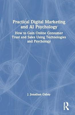 Practical Digital Marketing and AI Psychology: How to Gain Online Consumer Trust and Sales Using Technologies and Psychology by Gabay, J. Jonathan | Hardcover | Business & Economics