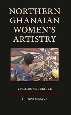 Northern Ghanaian Women’s Artistry: Visualizing Culture by Sheldon, Brittany | Hardcover | History Of Art