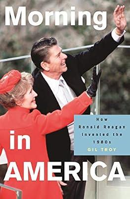 Morning in America – How Ronald Reagan Invented the 1980′s (Politics and Society in Modern America) by Troy, Gil | Hardcover | History Of The Americas