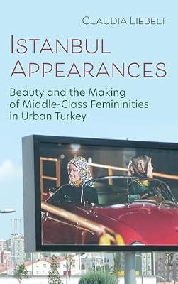 Istanbul Appearances: Beauty and the Making of Middle-Class Femininities in Urban Turkey (Gender, Culture, and Politics in the Middle East) by Liebelt, Claudia | Hardcover | Social Science