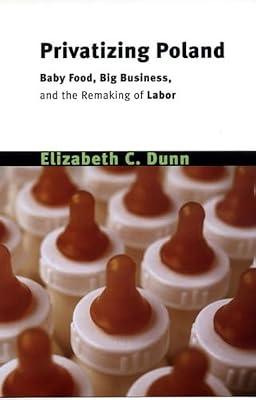 Privatizing Poland: Baby Food, Big Business, and the Remaking of Labor (Culture and Society After Socialism) by Dunn, Elizabeth C. | Paperback | Social Science
