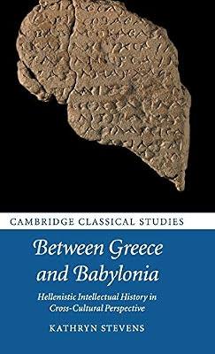 Between Greece and Babylonia: Hellenistic Intellectual History in Cross-Cultural Perspective (Cambridge Classical Studies) by Stevens, Kathryn | Hardcover | History