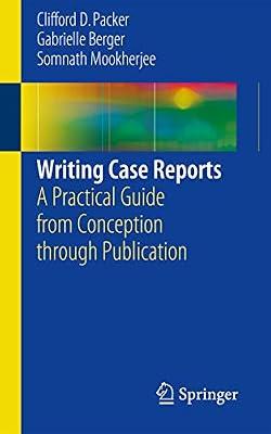 Writing Case Reports: A Practical Guide from Conception Through Publication by Mookherjee, Somnath; Packer, Clifford D.; Berger, Gabrielle N. | Paperback | Medical