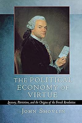 The Political Economy of Virtue: Luxury, Patriotism, and the Origins of the French Revolution by Shovlin, John | Paperback | History