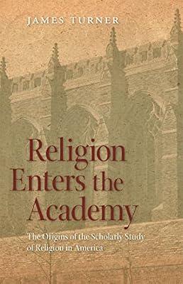 Religion Enters the Academy: The Origins of the Scholarly Study of Religion in America: 4 (George H. Shriver Lecture Series in Religion in American History) by Turner, James | Paperback | Education