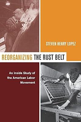 Reorganizing the Rust Belt: An Inside Study of the American Labor Movement by Lopez, Steven Henry | Paperback | Political Science