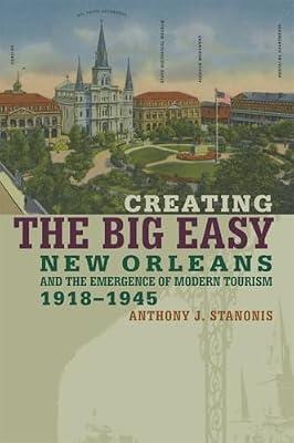 Creating the Big Easy: New Orleans And the Emergence of Modern Tourism, 1918-1945 by Stanonis, Anthony J. | Paperback | Social & Cultural History