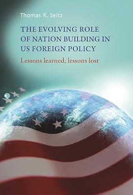 The Evolving Role of Nation-Building in Us Foreign Policy: Lessons Learned, Lessons Lost by Seitz, Thomas R. | Hardcover | History