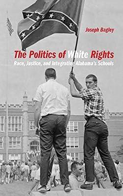 The Politics of White Rights: Race, Justice, and Integrating Alabama's Schools: 26 (Politics and Culture in the Twentieth-century South) by Bagley, Joseph | Hardcover | Political Science