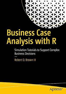 Business Case Analysis with R: Simulation Tutorials to Support Complex Business Decisions by Brown, Robert D., III | Paperback | Management Decision Making