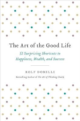 The Art of the Good Life: 52 Surprising Shortcuts to Happiness, Wealth, and Success by Dobelli, Rolf | Hardcover | Self-Help