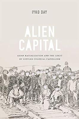 Alien Capital: Asian Racialization and the Logic of Settler Colonial Capitalism by Day, Iyko | Hardcover | Literature: History & Criticism
