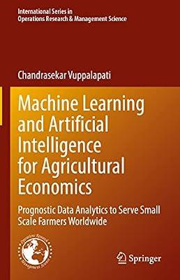 Machine Learning and Artificial Intelligence for Agricultural Economics: Prognostic Data Analytics to Serve Small Scale Farmers Worldwide: 314 ... Research & Management Science, 314) by Vuppalapati, Chandrasekar | Hardcover | Business & Economics
