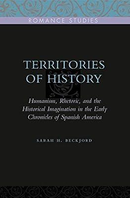 Territories of History: Humanism, Rhetoric, and the Historical Imagination in the Early Chronicles of Spanish America: 2 (Penn State Romance Studies) by Beckjord, Sarah H. | Paperback | History
