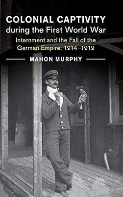 Colonial Captivity during the First World War: Internment and the Fall of the German Empire, 1914–1919: 52 (Studies in the Social and Cultural History of Modern Warfare, Series Number 52) by Murphy, Mahon | Hardcover | History