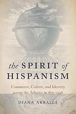 The Spirit of Hispanism: Commerce, Culture, and Identity across the Atlantic, 1875–1936 by Arbaiza, Diana | Hardcover | History Of The Americas