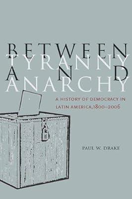 Between Tyranny and Anarchy: A History of Democracy in Latin America, 1800-2006 (Social Science History) by Drake, Paul W. | Hardcover | Political Science