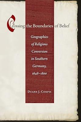 Crossing the Boundaries of Belief: Geographies of Religious Conversion in Southern Germany, 1648-1800 (Studies in Early Modern German History) by Corpis, Duane J. | Hardcover | History