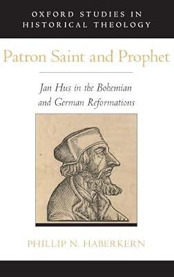 Patron Saint and Prophet: Jan Hus in the Bohemian and German Reformations (Oxford Studies in Historical Theology) by Phillip N. Haberkern | Hardcover | History Of Religion