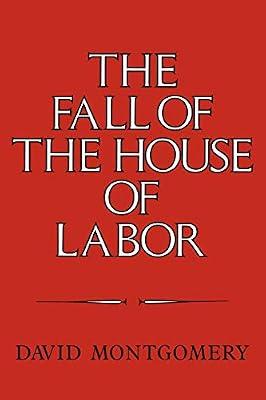 The Fall of the House of Labor: The Workplace, the State, and American Labor Activism, 1865–1925 by Montgomery, David | Paperback | History