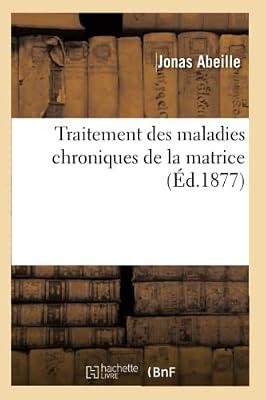 Traitement Des Maladies Chroniques de la Matrice. Gurison Des Dviations Et Inflexions: Jusque-L Rputes Incurables, Par Un Nouveau Procd Opratoire Exempt de Tout Danger by Abeille-J | Paperback | History Of Medicine