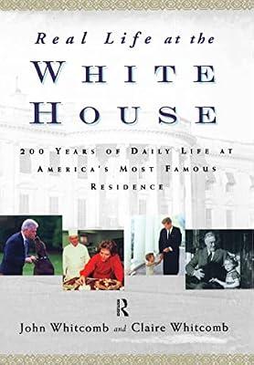 Real Life at the White House: Two Hundred Years of Daily Life at America's Most Famous Residence by Whitcomb, John; Whitcomb, Claire | Hardcover | History