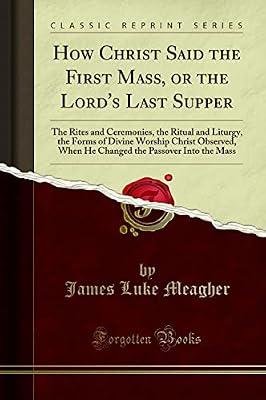 How Christ Said the First Mass, or the Lord's Last Supper: The Rites and Ceremonies, the Ritual and Liturgy, the Forms of Divine Worship Christ ... the Passover Into the Mass (Classic Reprint) by Meagher, James Luke | Paperback | Judaism