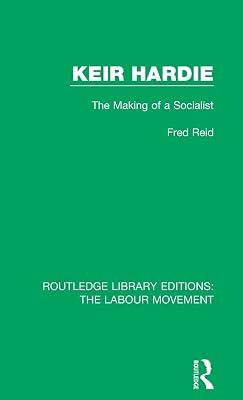 Keir Hardie: The Making of a Socialist: 25 (Routledge Library Editions: The Labour Movement) by Reid, Fred | Hardcover | European History 2