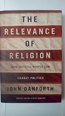 The Relevance of Religion: How Faithful People Can Change Politics by Danforth, John | Hardcover | Religion & Politics