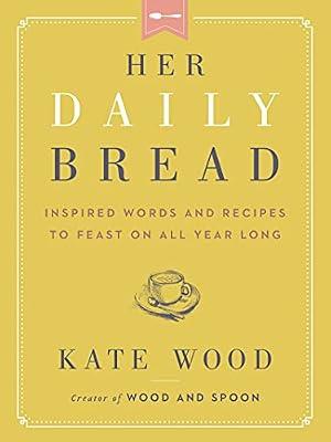 Her Daily Bread: Inspired Words and Recipes to Feast on All Year Long by Wood, Kate | Hardcover | Religion