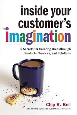Inside Your Customer's Imagination: 5 Secrets for Creating Breakthrough Products, Services, and Solutions by Bell, Chip R. | Hardcover | Business & Economics