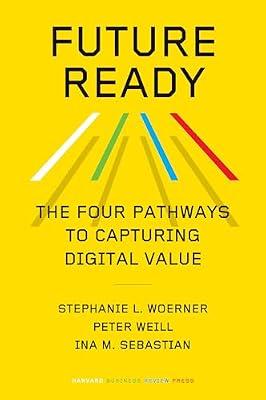 Future Ready: The Four Pathways to Capturing Digital Value by Woerner, Stephanie L.; Sebastian, Ina M.; Weill, Peter | Hardcover | Business & Economics