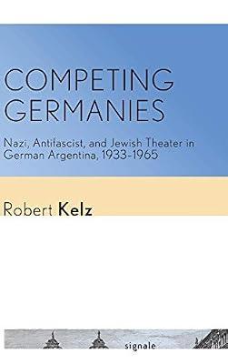 Competing Germanies: Nazi, Antifascist, and Jewish Theater in German Argentina, 1933–1965 (Signale: Modern German Letters, Cultures, and Thought) by Kelz, Robert | Hardcover | Literary Studies: From C 1900 -