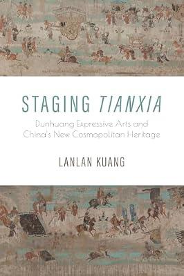 Staging Tianxia: Dunhuang Expressive Arts and China's New Cosmopolitan Heritage by Kuang, Lanlan | Hardcover | Social Science