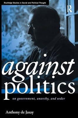 Against Politics: On Government, Anarchy, and Order (Routledge Studies in Social and Political Thought, 7) by De-Jasay, Anthony | Paperback | Political Science