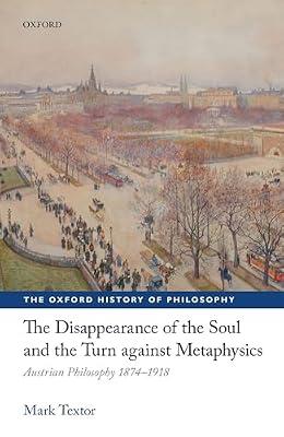 The Disappearance of the Soul and the Turn Against Metaphysics: Austrian Philosophy 1874-1918 (Oxford History of Philosophy) by Textor, Mark | Hardcover | Philosophy