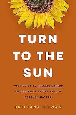 Turn to the Sun: Your Guide to Release Stress and Cultivate Better Health Through Nature by Gowan, Brittany | Hardcover | Complementary Therapies