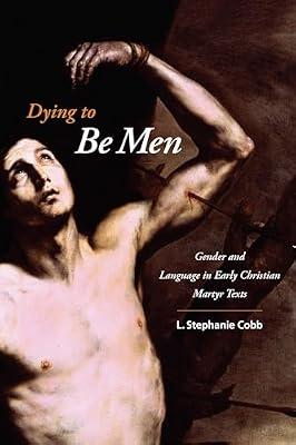 Dying to Be Men: Gender and Language in Early Christian Martyr Texts (Gender, Theory, and Religion) by Cobb, L. Stephanie | Hardcover | Religion: General
