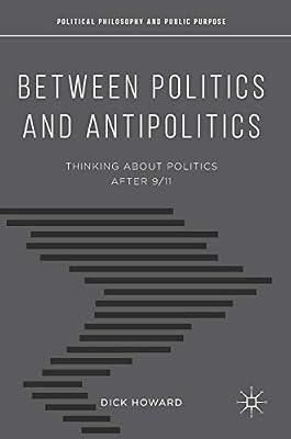 Between Politics and Antipolitics: Thinking About Politics After 9/11 (Political Philosophy and Public Purpose) by Howard, Dick | Hardcover | Political Science & Theory