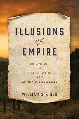 Illusions of Empire: The Civil War and Reconstruction in the U.S.-Mexico Borderlands (America in the Nineteenth Century) by Kiser, William S. | Hardcover | Mexico