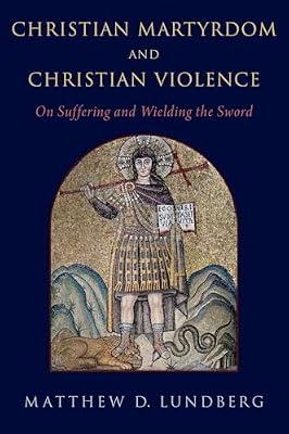Christian Martyrdom and Christian Violence: On Suffering and Wielding the Sword by Lundberg, Matthew D. | Hardcover | Church History