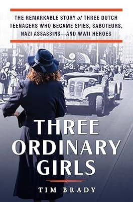 Three Ordinary Girls: The Remarkable Story of Three Dutch Teenagers Who Became Spies, Saboteurs, Nazi Assassins--and WWII Heroes by Brady, Tim | Hardcover | History